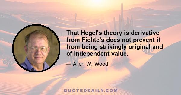 That Hegel's theory is derivative from Fichte's does not prevent it from being strikingly original and of independent value.