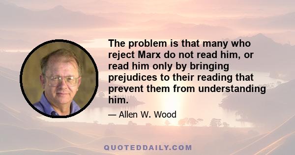 The problem is that many who reject Marx do not read him, or read him only by bringing prejudices to their reading that prevent them from understanding him.