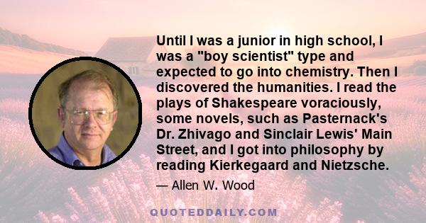 Until I was a junior in high school, I was a boy scientist type and expected to go into chemistry. Then I discovered the humanities. I read the plays of Shakespeare voraciously, some novels, such as Pasternack's Dr.