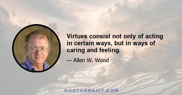 Virtues consist not only of acting in certain ways, but in ways of caring and feeling.