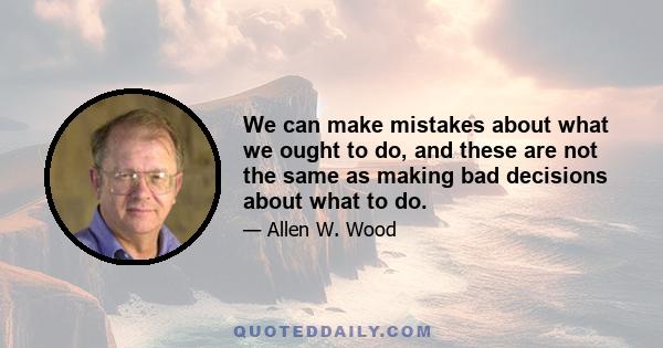 We can make mistakes about what we ought to do, and these are not the same as making bad decisions about what to do.