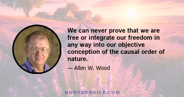 We can never prove that we are free or integrate our freedom in any way into our objective conception of the causal order of nature.