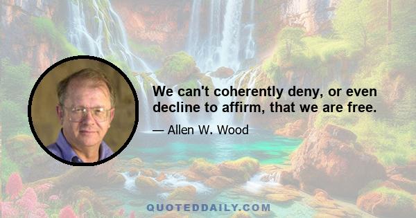 We can't coherently deny, or even decline to affirm, that we are free.