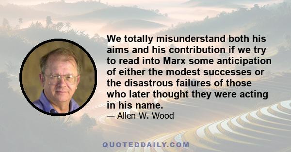 We totally misunderstand both his aims and his contribution if we try to read into Marx some anticipation of either the modest successes or the disastrous failures of those who later thought they were acting in his name.