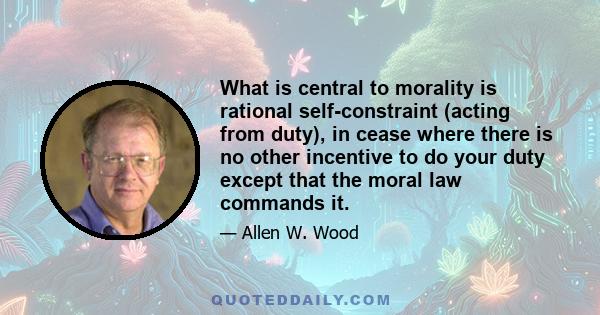 What is central to morality is rational self-constraint (acting from duty), in cease where there is no other incentive to do your duty except that the moral law commands it.