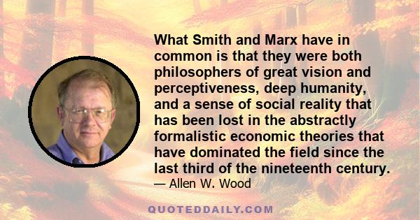 What Smith and Marx have in common is that they were both philosophers of great vision and perceptiveness, deep humanity, and a sense of social reality that has been lost in the abstractly formalistic economic theories