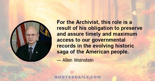 For the Archivist, this role is a result of his obligation to preserve and assure timely and maximum access to our governmental records in the evolving historic saga of the American people.