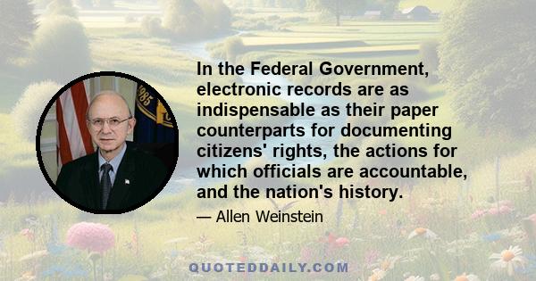 In the Federal Government, electronic records are as indispensable as their paper counterparts for documenting citizens' rights, the actions for which officials are accountable, and the nation's history.