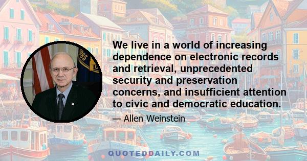 We live in a world of increasing dependence on electronic records and retrieval, unprecedented security and preservation concerns, and insufficient attention to civic and democratic education.