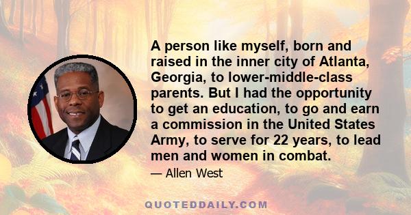 A person like myself, born and raised in the inner city of Atlanta, Georgia, to lower-middle-class parents. But I had the opportunity to get an education, to go and earn a commission in the United States Army, to serve