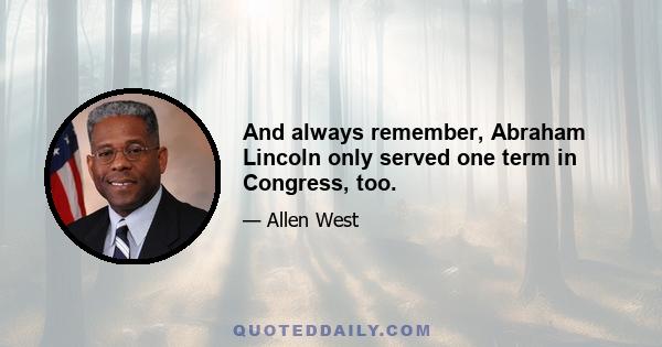 And always remember, Abraham Lincoln only served one term in Congress, too.