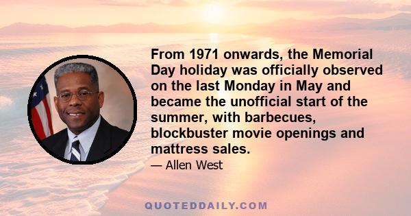 From 1971 onwards, the Memorial Day holiday was officially observed on the last Monday in May and became the unofficial start of the summer, with barbecues, blockbuster movie openings and mattress sales.