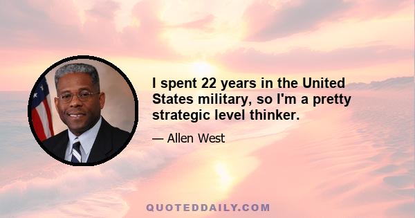 I spent 22 years in the United States military, so I'm a pretty strategic level thinker.