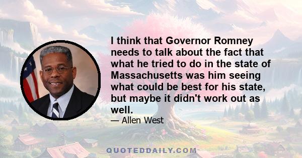 I think that Governor Romney needs to talk about the fact that what he tried to do in the state of Massachusetts was him seeing what could be best for his state, but maybe it didn't work out as well.