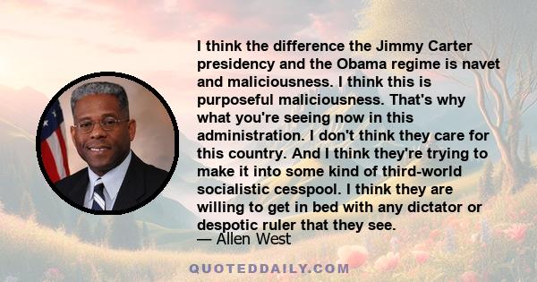 I think the difference the Jimmy Carter presidency and the Obama regime is navet and maliciousness. I think this is purposeful maliciousness. That's why what you're seeing now in this administration. I don't think they