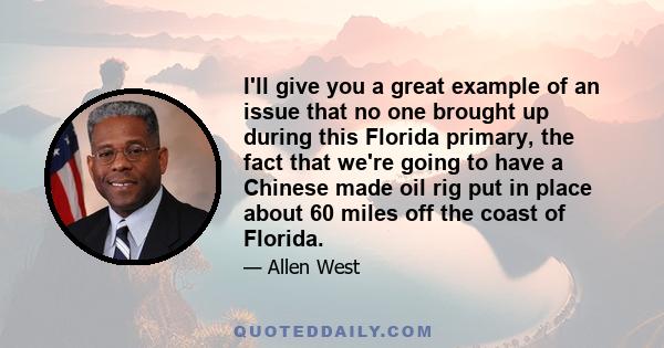 I'll give you a great example of an issue that no one brought up during this Florida primary, the fact that we're going to have a Chinese made oil rig put in place about 60 miles off the coast of Florida.