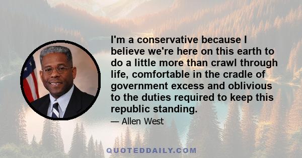 I'm a conservative because I believe we're here on this earth to do a little more than crawl through life, comfortable in the cradle of government excess and oblivious to the duties required to keep this republic