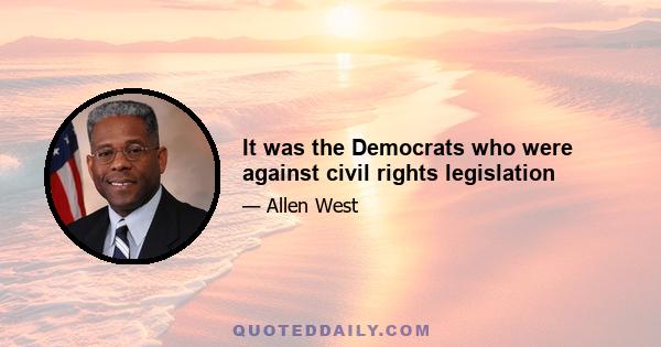 It was the Democrats who were against civil rights legislation