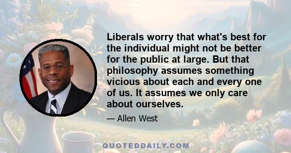 Liberals worry that what's best for the individual might not be better for the public at large. But that philosophy assumes something vicious about each and every one of us. It assumes we only care about ourselves.