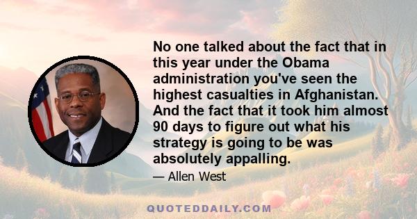 No one talked about the fact that in this year under the Obama administration you've seen the highest casualties in Afghanistan. And the fact that it took him almost 90 days to figure out what his strategy is going to