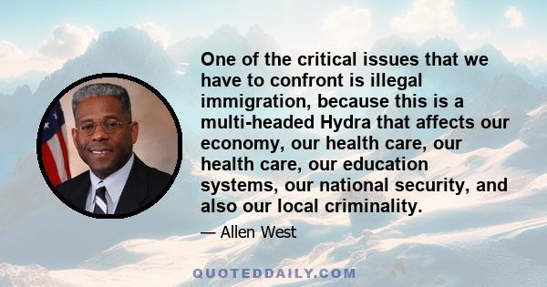 One of the critical issues that we have to confront is illegal immigration, because this is a multi-headed Hydra that affects our economy, our health care, our health care, our education systems, our national security,