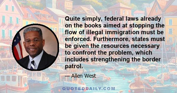 Quite simply, federal laws already on the books aimed at stopping the flow of illegal immigration must be enforced. Furthermore, states must be given the resources necessary to confront the problem, which includes