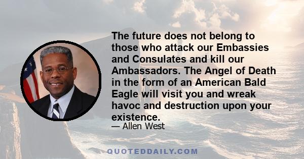 The future does not belong to those who attack our Embassies and Consulates and kill our Ambassadors. The Angel of Death in the form of an American Bald Eagle will visit you and wreak havoc and destruction upon your