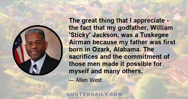 The great thing that I appreciate - the fact that my godfather, William 'Sticky' Jackson, was a Tuskegee Airman because my father was first born in Ozark, Alabama. The sacrifices and the commitment of those men made it