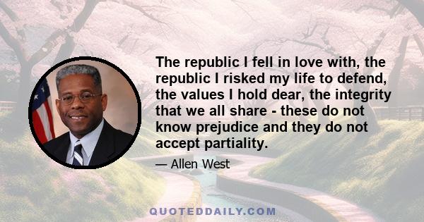 The republic I fell in love with, the republic I risked my life to defend, the values I hold dear, the integrity that we all share - these do not know prejudice and they do not accept partiality.