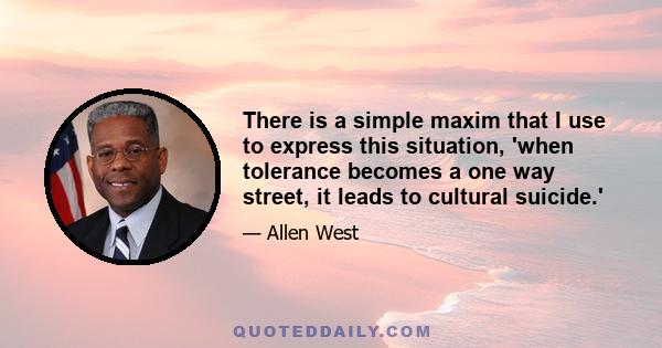 There is a simple maxim that I use to express this situation, 'when tolerance becomes a one way street, it leads to cultural suicide.'