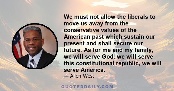 We must not allow the liberals to move us away from the conservative values of the American past which sustain our present and shall secure our future. As for me and my family, we will serve God, we will serve this