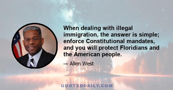 When dealing with illegal immigration, the answer is simple; enforce Constitutional mandates, and you will protect Floridians and the American people.