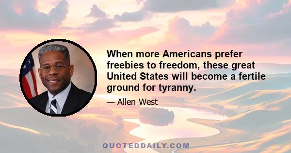 When more Americans prefer freebies to freedom, these great United States will become a fertile ground for tyranny.