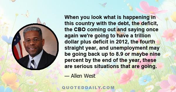 When you look what is happening in this country with the debt, the deficit, the CBO coming out and saying once again we're going to have a trillion dollar plus deficit in 2012, the fourth straight year, and unemployment 