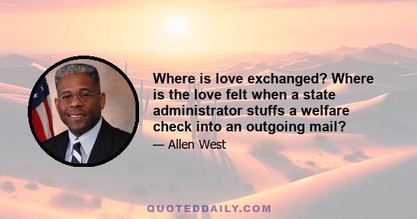 Where is love exchanged? Where is the love felt when a state administrator stuffs a welfare check into an outgoing mail?