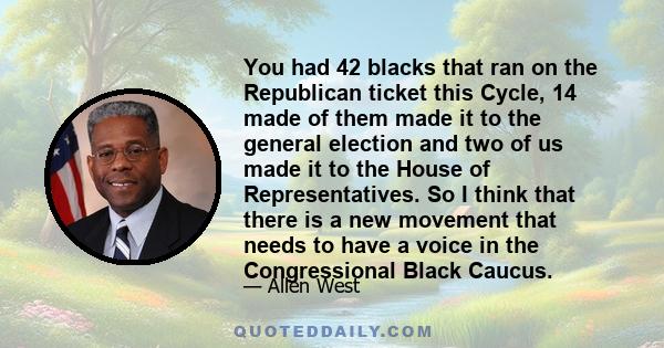 You had 42 blacks that ran on the Republican ticket this Cycle, 14 made of them made it to the general election and two of us made it to the House of Representatives. So I think that there is a new movement that needs