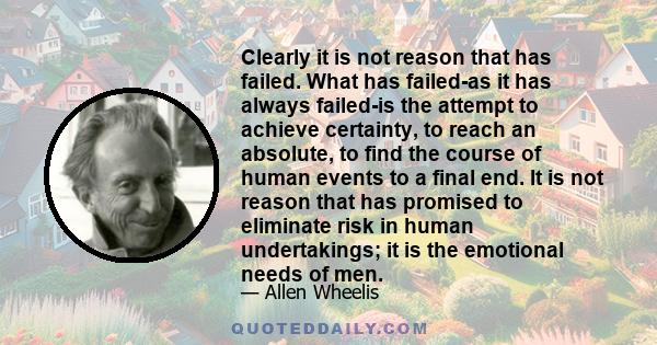 Clearly it is not reason that has failed. What has failed-as it has always failed-is the attempt to achieve certainty, to reach an absolute, to find the course of human events to a final end. It is not reason that has