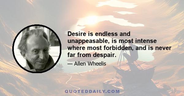 Desire is endless and unappeasable, is most intense where most forbidden, and is never far from despair.