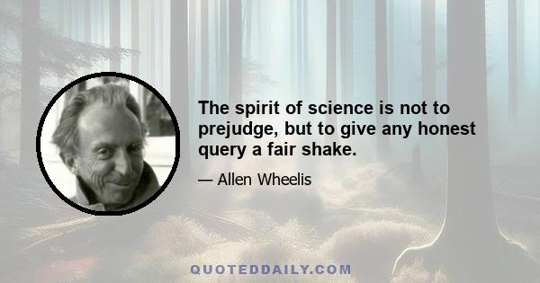 The spirit of science is not to prejudge, but to give any honest query a fair shake.