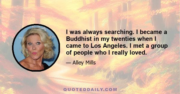 I was always searching. I became a Buddhist in my twenties when I came to Los Angeles. I met a group of people who I really loved.