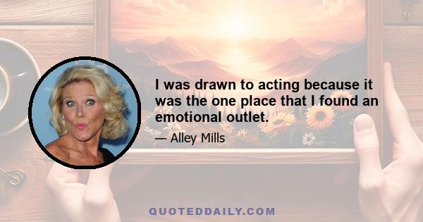 I was drawn to acting because it was the one place that I found an emotional outlet.