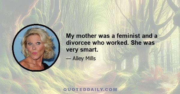 My mother was a feminist and a divorcee who worked. She was very smart.