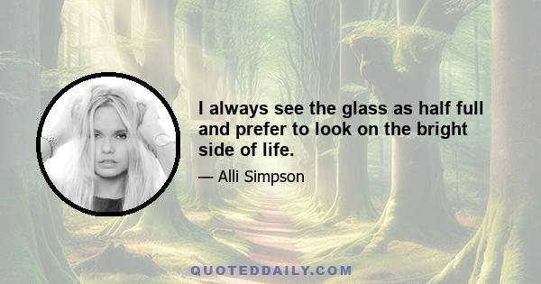 I always see the glass as half full and prefer to look on the bright side of life.