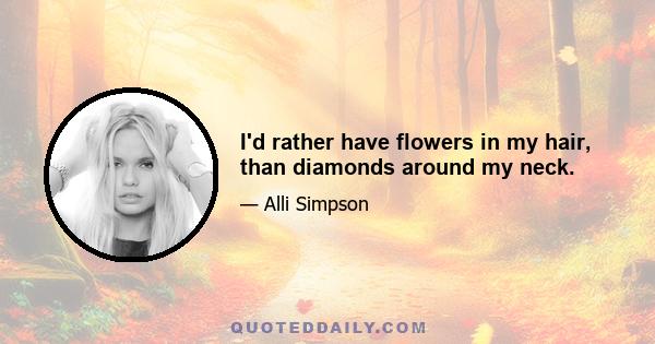 I'd rather have flowers in my hair, than diamonds around my neck.