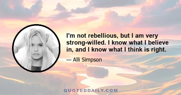 I'm not rebellious, but I am very strong-willed. I know what I believe in, and I know what I think is right.