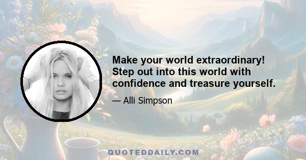 Make your world extraordinary! Step out into this world with confidence and treasure yourself.