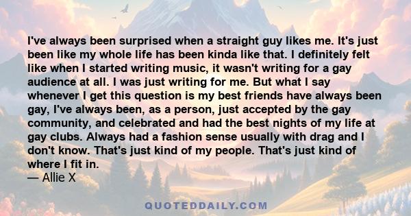 I've always been surprised when a straight guy likes me. It's just been like my whole life has been kinda like that. I definitely felt like when I started writing music, it wasn't writing for a gay audience at all. I