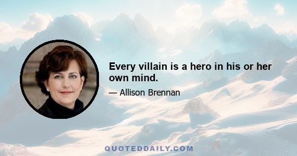 Every villain is a hero in his or her own mind.