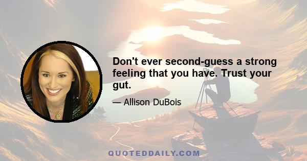 Don't ever second-guess a strong feeling that you have. Trust your gut.