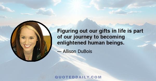 Figuring out our gifts in life is part of our journey to becoming enlightened human beings.